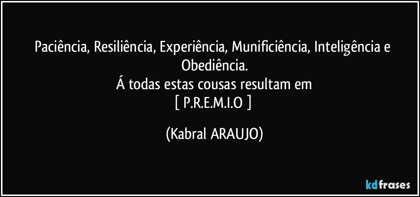 Paciência, Resiliência, Experiência, Munificiência, Inteligência e Obediência.
Á todas estas cousas resultam em
[ P.R.E.M.I.O ] (KABRAL ARAUJO)