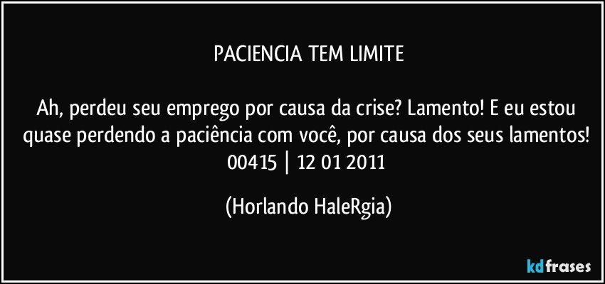 PACIENCIA TEM LIMITE

Ah, perdeu seu emprego por causa da crise? Lamento! E eu estou quase perdendo a paciência com você, por causa dos seus lamentos! 
00415 | 12/01/2011 (Horlando HaleRgia)