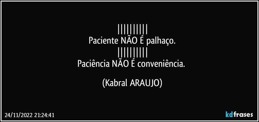 ||||||||||
Paciente NÃO É palhaço.
||||||||||
Paciência NÃO É conveniência. (KABRAL ARAUJO)