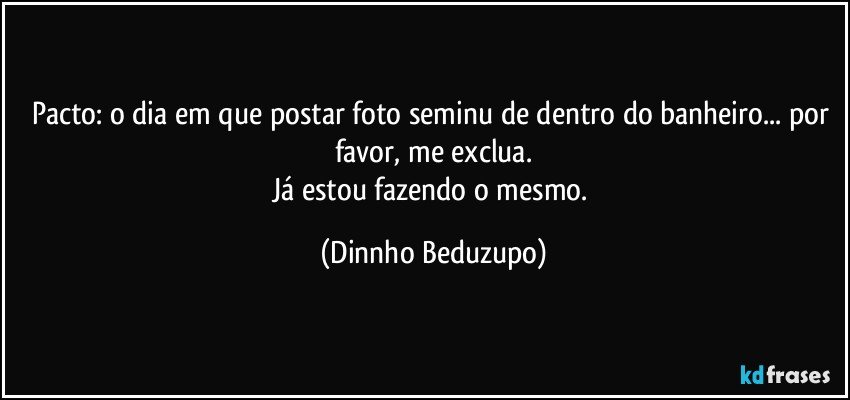 Pacto: o dia em que postar foto seminu de dentro do banheiro... por favor, me exclua.
Já estou fazendo o mesmo. (Dinnho Beduzupo)