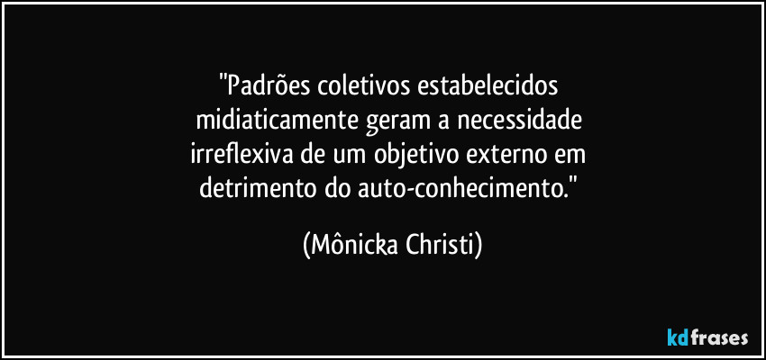 "Padrões coletivos estabelecidos
midiaticamente geram a necessidade
irreflexiva de um objetivo externo em
detrimento do auto-conhecimento." (Mônicka Christi)
