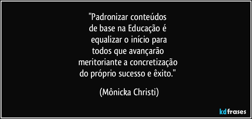 "Padronizar conteúdos 
de base na Educação é 
equalizar o início para
todos que avançarão 
meritoriante a concretização 
do próprio sucesso e êxito." (Mônicka Christi)