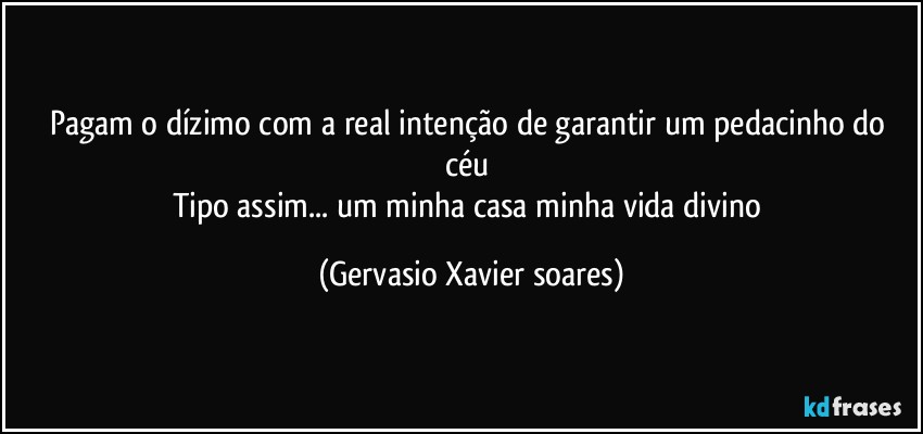 Pagam o dízimo com a real intenção de garantir um pedacinho do céu 
Tipo assim... um minha casa minha vida divino (Gervasio Xavier soares)