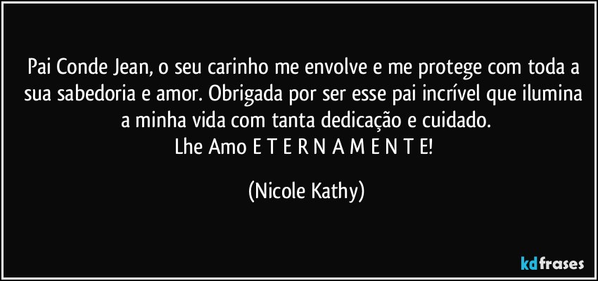 Pai Conde Jean, o seu carinho me envolve e me protege com toda a sua sabedoria e amor. Obrigada por ser esse pai incrível que ilumina a minha vida com tanta dedicação e cuidado.
Lhe Amo E T E R N A M E N T E! (Nicole Kathy)