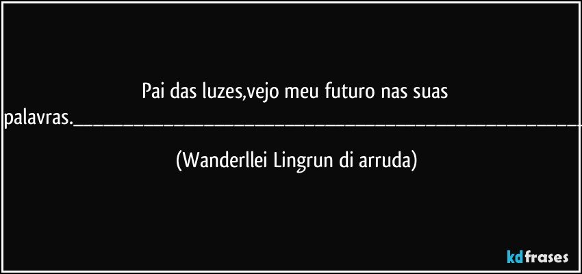 Pai das luzes,vejo meu futuro nas suas palavras.____ (Wanderllei Lingrun di arruda)