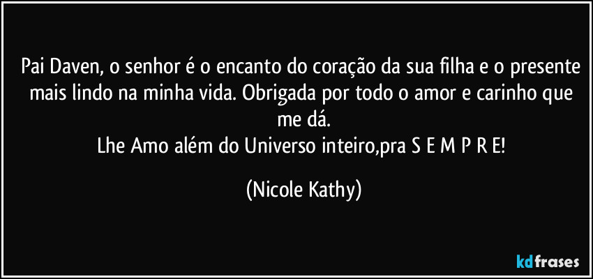 Pai Daven, o senhor é o encanto do coração da sua filha e o presente mais lindo na minha vida. Obrigada por todo o amor e carinho que me dá.
Lhe Amo além do Universo inteiro,pra S E M P R E! (Nicole Kathy)