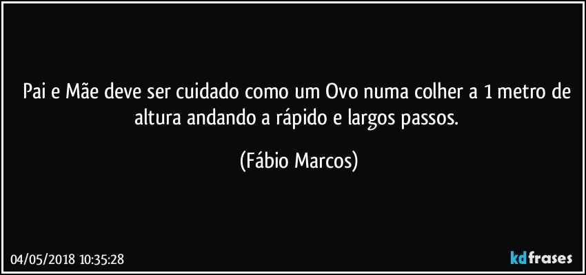 Pai e Mãe deve ser cuidado como um Ovo numa colher a 1 metro de altura andando a rápido e largos passos. (Fábio Marcos)