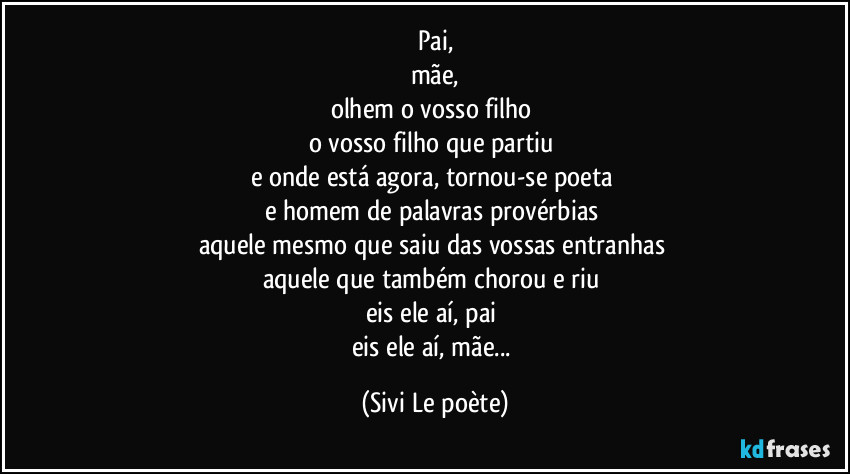 Pai,
mãe,
olhem o vosso filho 
o vosso filho que partiu 
e onde está agora, tornou-se poeta 
e homem de palavras provérbias 
aquele mesmo que saiu das vossas entranhas 
aquele que também chorou e riu 
eis ele aí, pai 
eis ele aí, mãe... (Sivi Le poète)