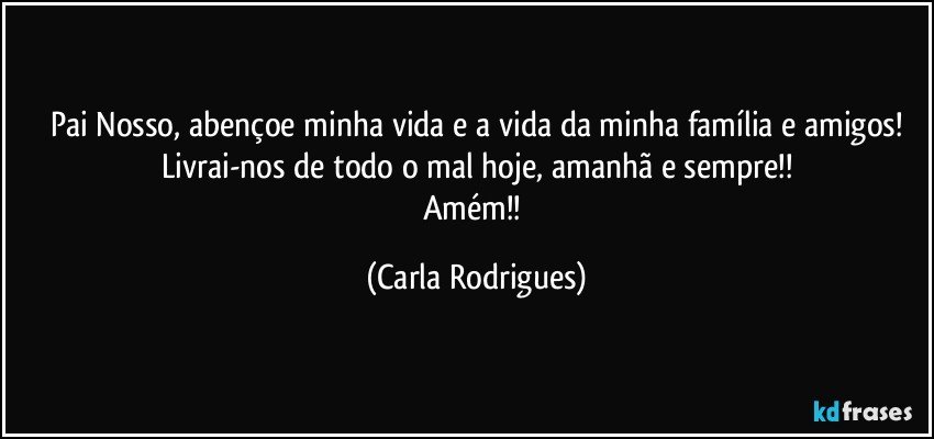 Pai Nosso, abençoe minha vida e a vida da minha família e amigos!
Livrai-nos de todo o mal hoje, amanhã e sempre!!
Amém!! (Carla Rodrigues)