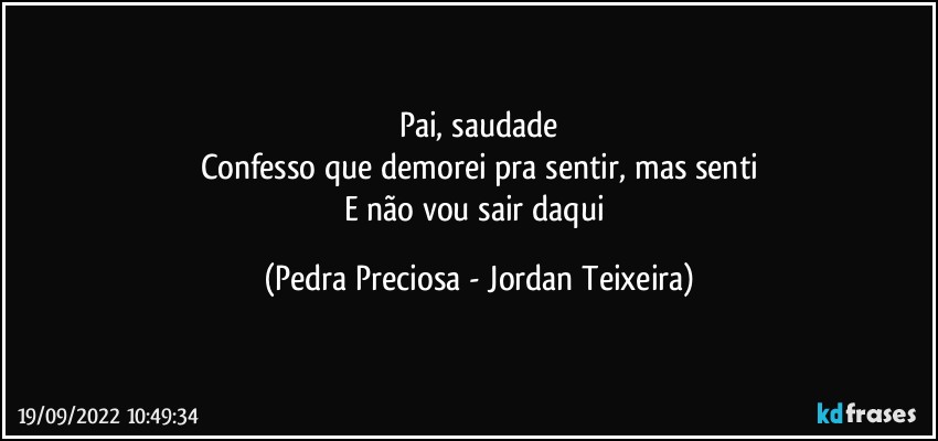 Pai, saudade
Confesso que demorei pra sentir, mas senti
E não vou sair daqui (Pedra Preciosa - Jordan Teixeira)