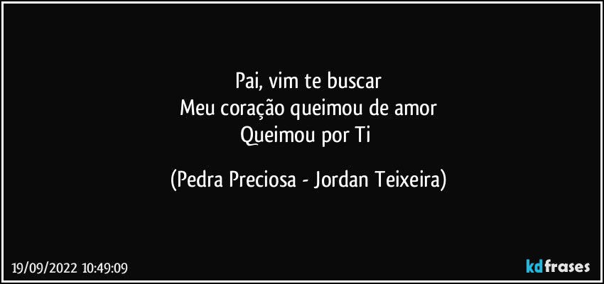 Pai, vim te buscar
Meu coração queimou de amor
Queimou por Ti (Pedra Preciosa - Jordan Teixeira)