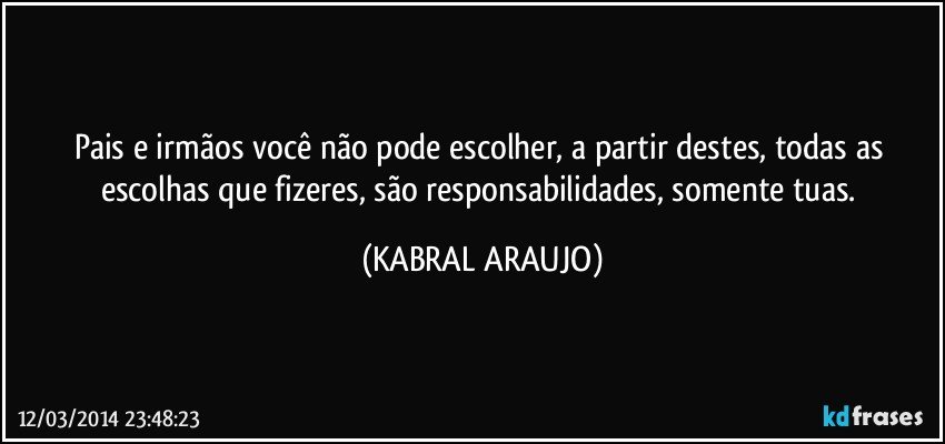 Pais e irmãos você não pode escolher, a partir destes, todas as escolhas que fizeres, são responsabilidades, somente tuas. (KABRAL ARAUJO)