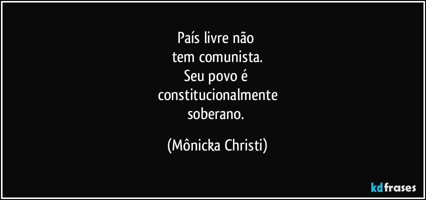 País livre não 
tem comunista.
Seu povo é 
constitucionalmente
soberano. (Mônicka Christi)