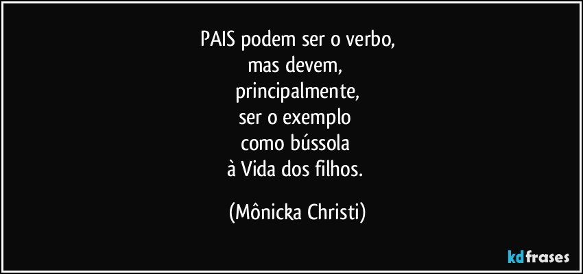 PAIS podem ser o verbo,
mas devem, 
principalmente,
ser o exemplo 
como bússola 
à Vida dos filhos. (Mônicka Christi)