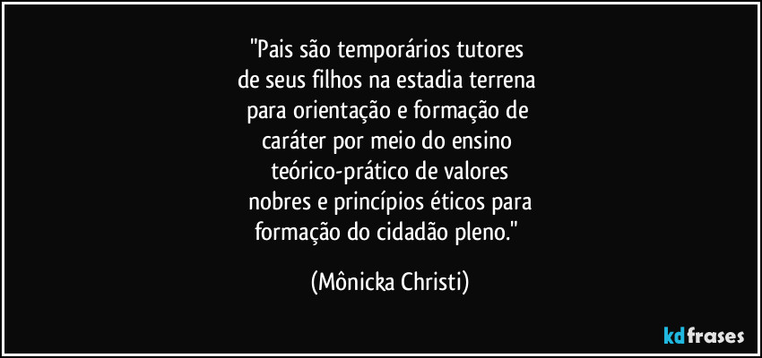 "Pais são temporários tutores 
de seus filhos na estadia terrena 
para orientação e formação de 
caráter por meio do ensino 
teórico-prático de valores
nobres e princípios éticos para
formação do cidadão pleno." (Mônicka Christi)