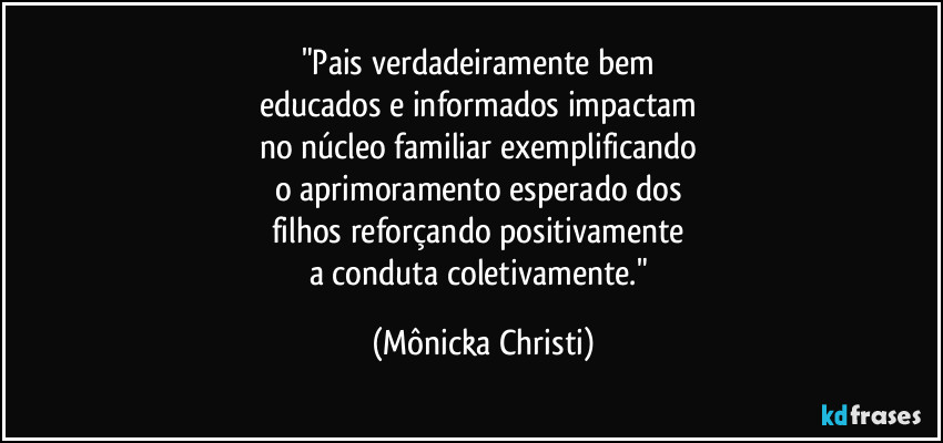 "Pais verdadeiramente bem 
educados e informados impactam 
no núcleo familiar exemplificando 
o aprimoramento esperado dos 
filhos reforçando positivamente 
a conduta coletivamente." (Mônicka Christi)