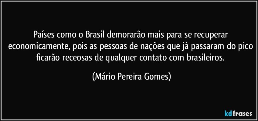 Países como o Brasil demorarão mais para se recuperar economicamente, pois as pessoas de nações que já passaram do pico ficarão receosas de qualquer contato com brasileiros. (Mário Pereira Gomes)