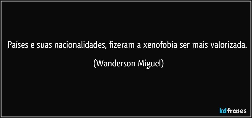 Países e suas nacionalidades, fizeram a xenofobia ser mais valorizada. (Wanderson Miguel)