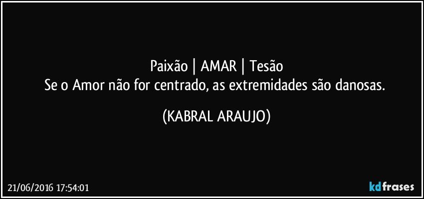 Paixão |   AMAR   | Tesão
Se o Amor não for centrado, as extremidades são danosas. (KABRAL ARAUJO)