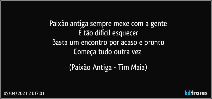 Paixão antiga sempre mexe com a gente
É tão difícil esquecer
Basta um encontro por acaso e pronto
Começa tudo outra vez (Paixão Antiga - Tim Maia)