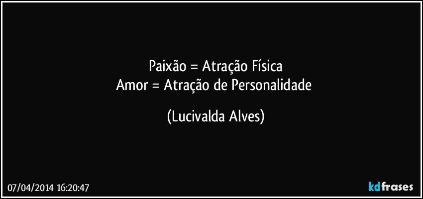 Paixão = Atração Física
Amor = Atração de Personalidade (Lucivalda Alves)