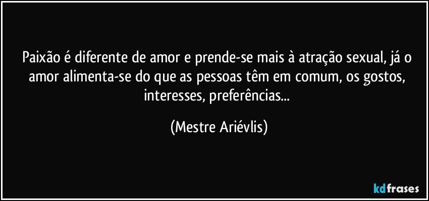 Paixão é diferente de amor e prende-se mais à atração sexual, já o amor alimenta-se do que as pessoas têm em comum, os gostos, interesses, preferências... (Mestre Ariévlis)