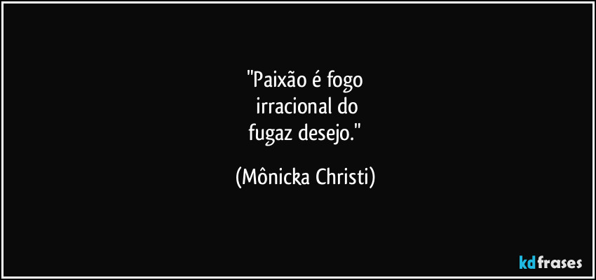 "Paixão é fogo
 irracional do
 fugaz desejo." (Mônicka Christi)