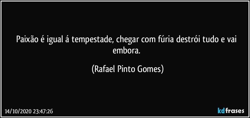 Paixão é igual á tempestade, chegar com fúria destrói tudo e vai embora. (Rafael Pinto Gomes)