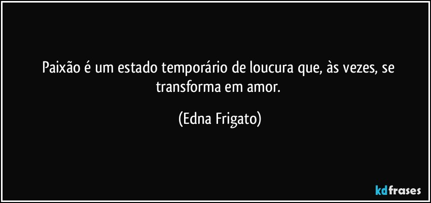 Paixão é um estado temporário de loucura que, às vezes, se transforma em amor. (Edna Frigato)