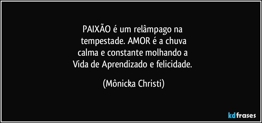 PAIXÃO é um relâmpago na 
tempestade. AMOR é a chuva
calma e constante molhando a 
Vida de Aprendizado e felicidade. (Mônicka Christi)