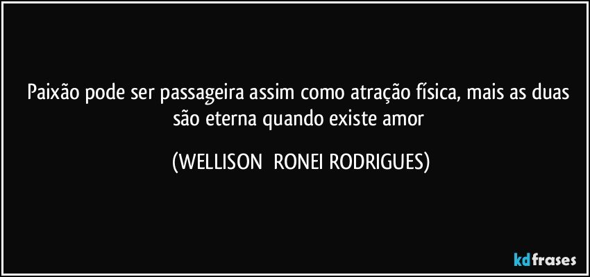 paixão pode ser passageira assim como atração física, mais as duas são eterna quando existe amor (WELLISON  RONEI RODRIGUES)