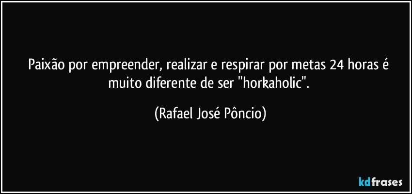 Paixão por empreender, realizar e respirar por metas 24 horas é muito diferente de ser "horkaholic". (Rafael José Pôncio)