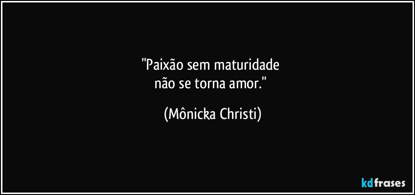 "Paixão sem maturidade 
não se torna amor." (Mônicka Christi)