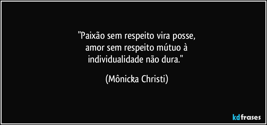 "Paixão sem respeito vira posse,
 amor sem respeito mútuo à 
individualidade não dura." (Mônicka Christi)