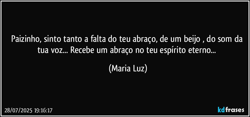 Paizinho, sinto tanto a falta do teu abraço, de um beijo , do som da tua voz... Recebe um abraço no teu espírito eterno... (Maria Luz)