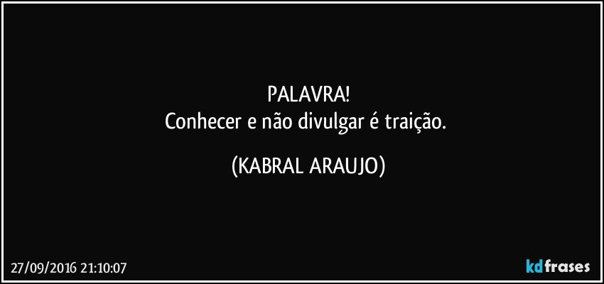 PALAVRA!
Conhecer e não divulgar é traição. (KABRAL ARAUJO)
