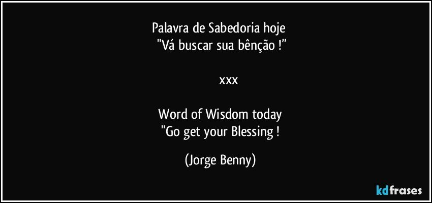 Palavra de Sabedoria hoje 
  "Vá buscar sua bênção !”

                    xxx

  Word of Wisdom today 
   "Go get your Blessing ! (Jorge Benny)