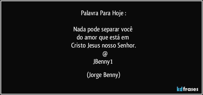 Palavra Para Hoje :

Nada pode separar você 
do amor que está em 
Cristo Jesus nosso Senhor.
      @
JBenny1 (Jorge Benny)