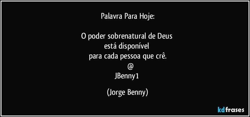 Palavra Para Hoje:

O poder sobrenatural de Deus 
está disponível 
para cada pessoa que crê.
         @
JBenny1 (Jorge Benny)