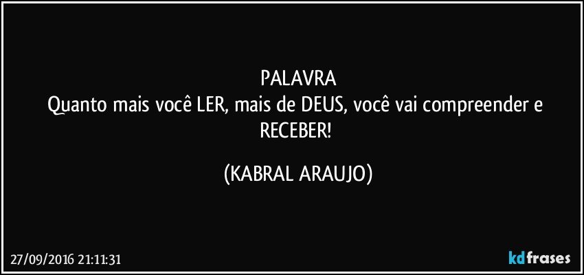 PALAVRA
Quanto mais você LER, mais de DEUS, você vai compreender e RECEBER! (KABRAL ARAUJO)