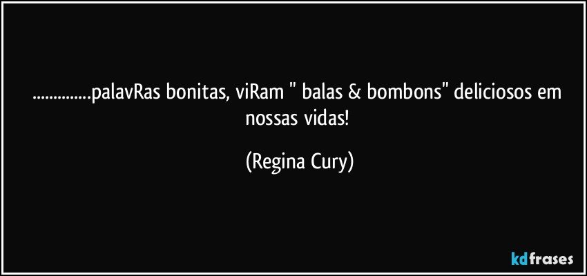 ...palavRas bonitas,  viRam  " balas & bombons"   deliciosos em nossas vidas! (Regina Cury)