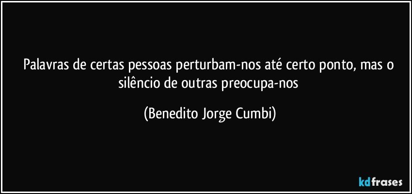 Palavras de certas pessoas perturbam-nos até certo ponto, mas o silêncio de outras preocupa-nos (Benedito Jorge Cumbi)