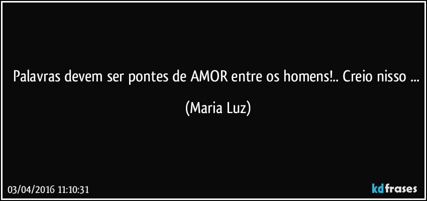 Palavras devem ser pontes de AMOR entre os homens!.. Creio nisso ... (Maria Luz)