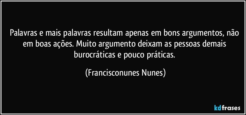 Palavras e mais palavras resultam apenas em bons argumentos, não em boas ações. Muito argumento deixam as pessoas demais burocráticas e pouco práticas. (Francisconunes Nunes)