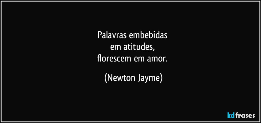 Palavras embebidas 
em atitudes, 
florescem em amor. (Newton Jayme)