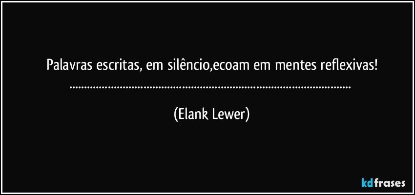 Palavras escritas, em silêncio,ecoam em mentes reflexivas!
...... (Elank Lewer)