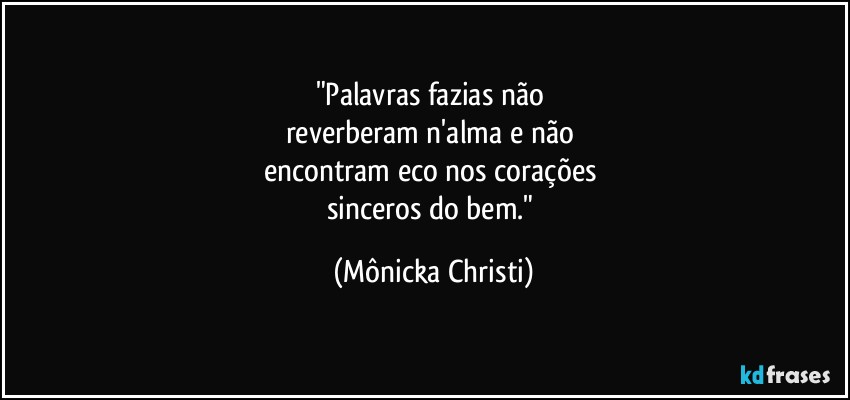 "Palavras fazias não 
reverberam n'alma e não 
encontram eco nos corações 
sinceros do bem." (Mônicka Christi)