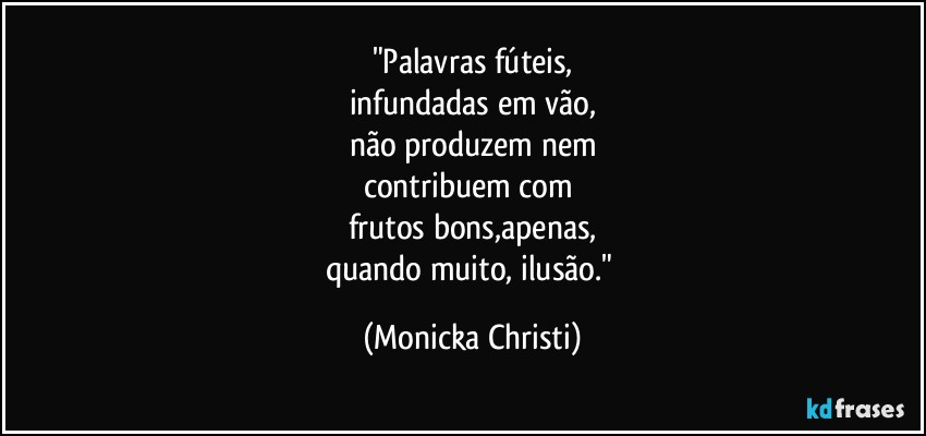 "Palavras fúteis,
infundadas em vão,
não produzem nem
contribuem com 
frutos bons,apenas,
quando muito, ilusão." (Mônicka Christi)