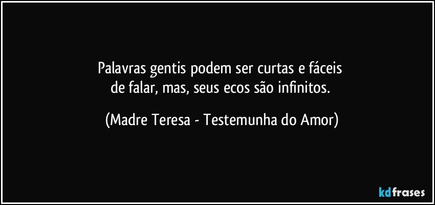 Palavras gentis podem ser curtas e fáceis 
de falar, mas, seus ecos são infinitos. (Madre Teresa - Testemunha do Amor)