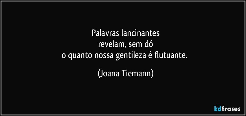 Palavras lancinantes
revelam, sem dó
o quanto nossa gentileza é flutuante. (Joana Tiemann)